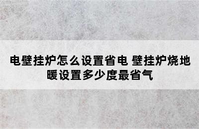 电壁挂炉怎么设置省电 壁挂炉烧地暖设置多少度最省气